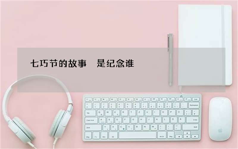 七巧节的故事 是纪念谁